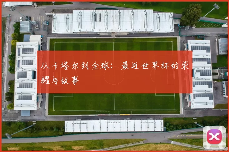 从卡塔尔到全球：最近世界杯的荣耀与故事