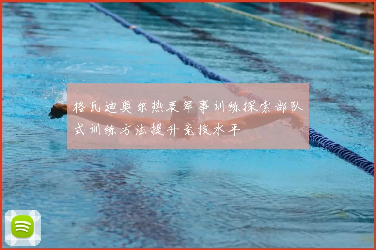 格瓦迪奥尔热衷军事训练探索部队式训练方法提升竞技水平