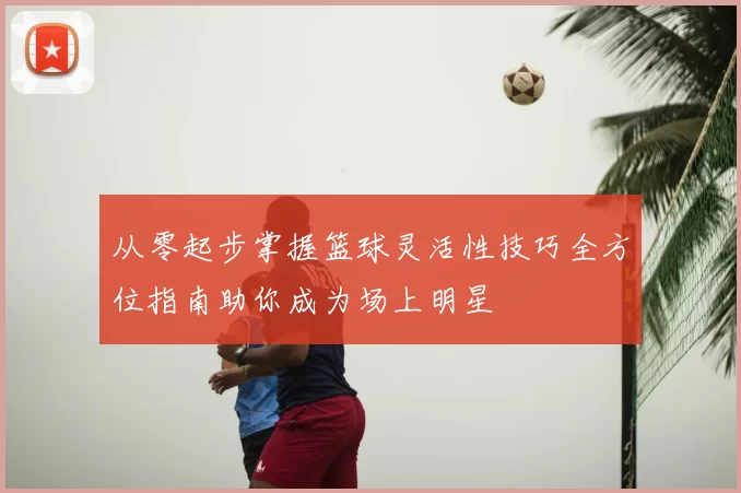 从零起步掌握篮球灵活性技巧全方位指南助你成为场上明星