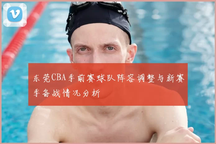 东莞CBA季前赛球队阵容调整与新赛季备战情况分析