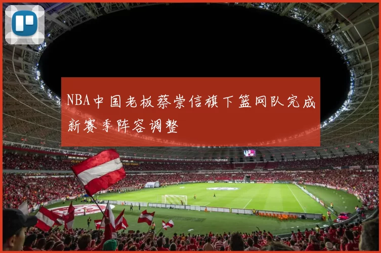 NBA中国老板蔡崇信旗下篮网队完成新赛季阵容调整