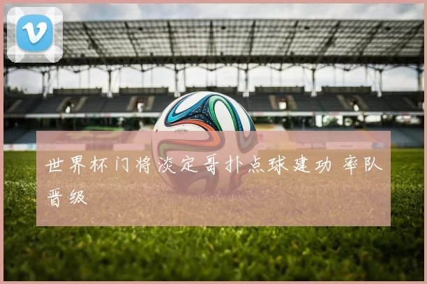世界杯门将淡定哥扑点球建功 率队晋级