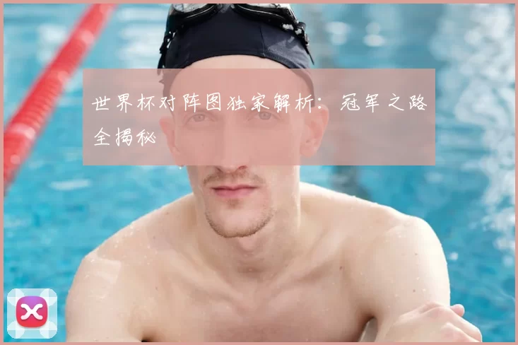 世界杯对阵图独家解析：冠军之路全揭秘