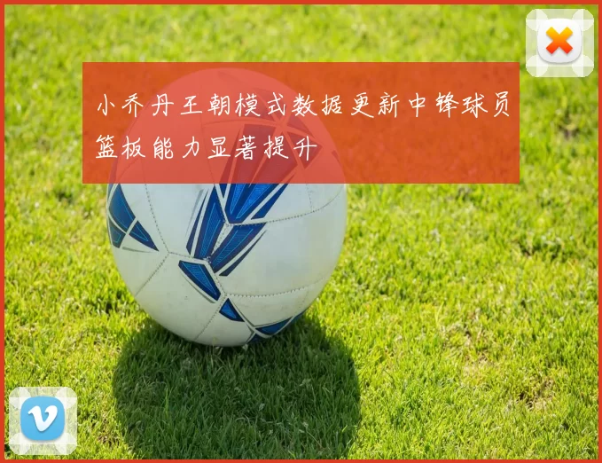 小乔丹王朝模式数据更新中锋球员篮板能力显著提升