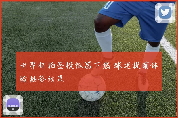 世界杯抽签模拟器下载 球迷提前体验抽签结果