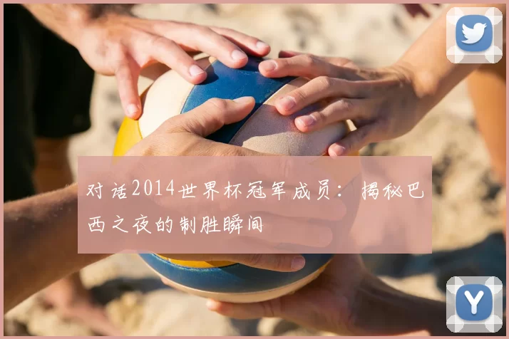 对话2014世界杯冠军成员：揭秘巴西之夜的制胜瞬间