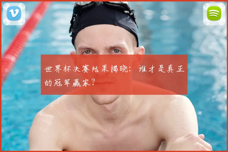 世界杯决赛结果揭晓:谁才是真正的冠军赢家?