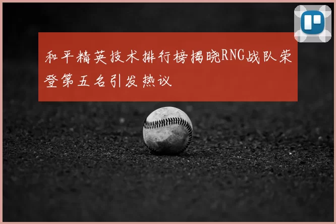 和平精英技术排行榜揭晓RNG战队荣登第五名引发热议