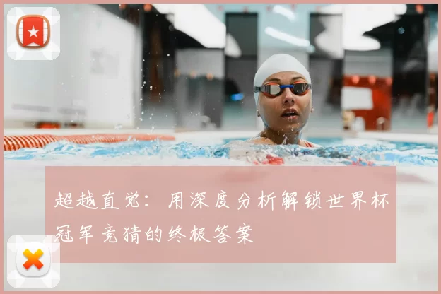 超越直觉:用深度分析解锁世界杯冠军竞猜的终极答案
