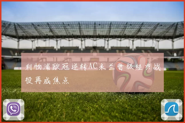 利物浦欧冠逆转AC米兰晋级经典战役再成焦点