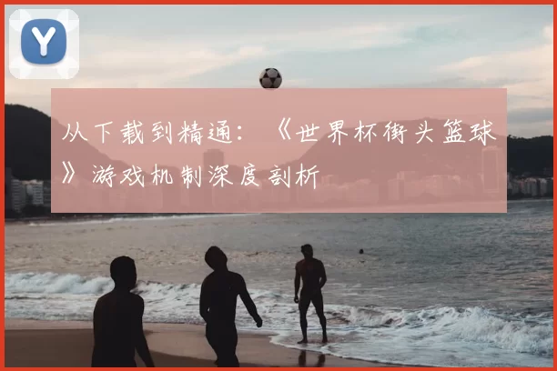 从下载到精通：《世界杯街头篮球》游戏机制深度剖析