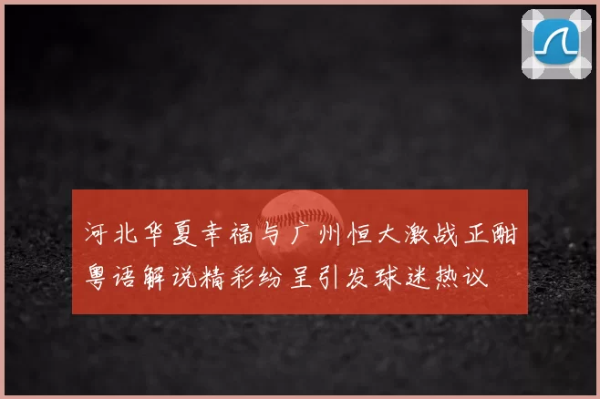 河北华夏幸福与广州恒大激战正酣粤语解说精彩纷呈引发球迷热议