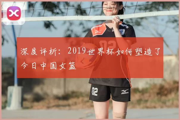 深度评析:2019世界杯如何塑造了今日中国女篮