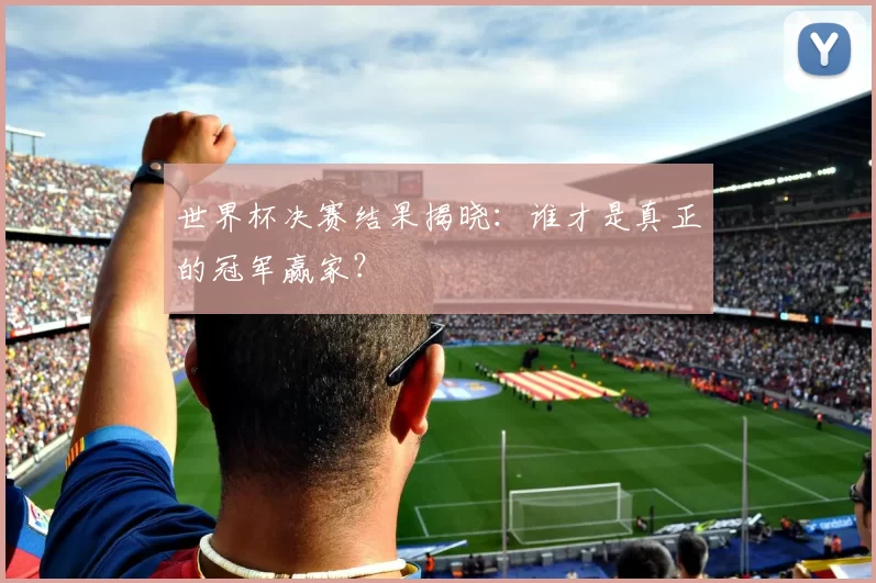 世界杯决赛结果揭晓:谁才是真正的冠军赢家?