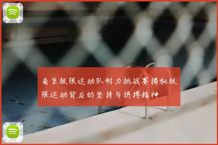 南京极限运动队耐力挑战赛揭秘极限运动背后的坚持与拼搏精神