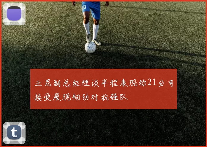 玉昆副总经理谈半程表现称21分可接受展现韧劲对抗强队