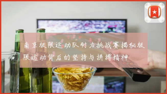 南京极限运动队耐力挑战赛揭秘极限运动背后的坚持与拼搏精神