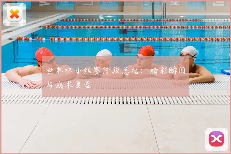 世界杯小组赛阶段总结:精彩瞬间与战术复盘