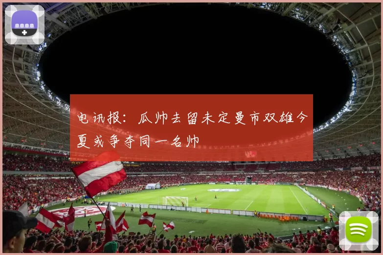 电讯报：瓜帅去留未定曼市双雄今夏或争夺同一名帅