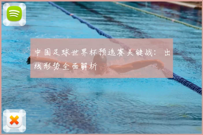 中国足球世界杯预选赛关键战:出线形势全面解析