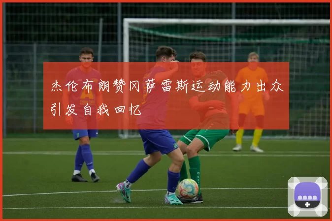 杰伦布朗赞冈萨雷斯运动能力出众引发自我回忆