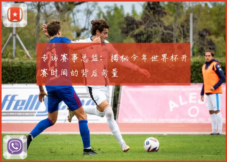 专访赛事总监：揭秘今年世界杯开赛时间的背后考量
