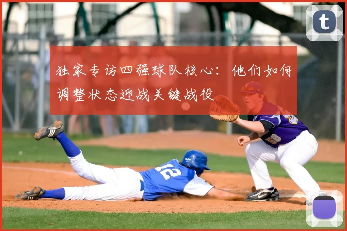 独家专访四强球队核心:他们如何调整状态迎战关键战役