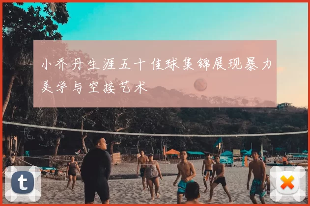 小乔丹生涯五十佳球集锦展现暴力美学与空接艺术