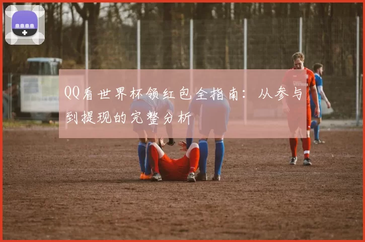 QQ看世界杯领红包全指南:从参与到提现的完整分析