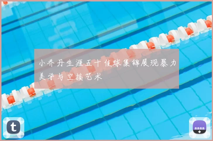 小乔丹生涯五十佳球集锦展现暴力美学与空接艺术