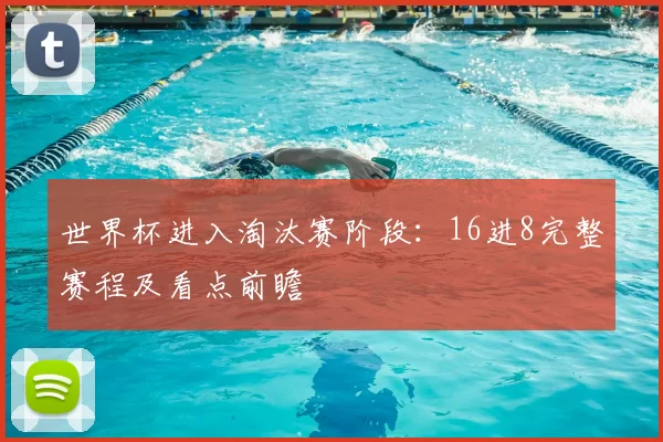 世界杯进入淘汰赛阶段：16进8完整赛程及看点前瞻