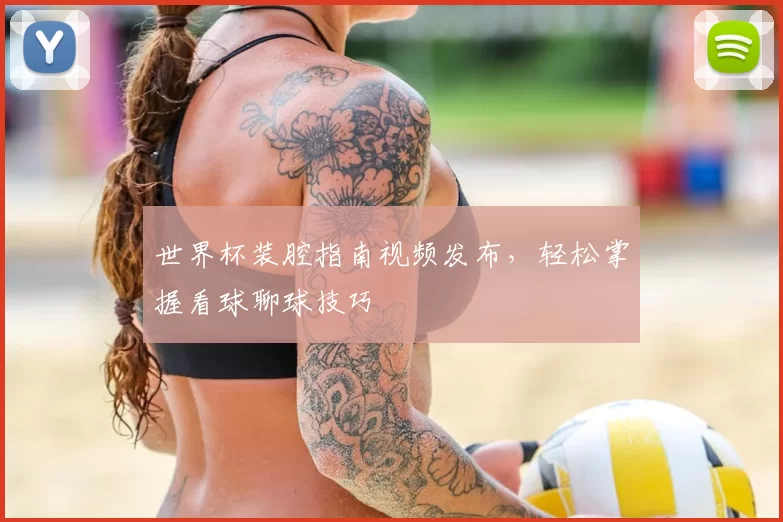 世界杯装腔指南视频发布，轻松掌握看球聊球技巧