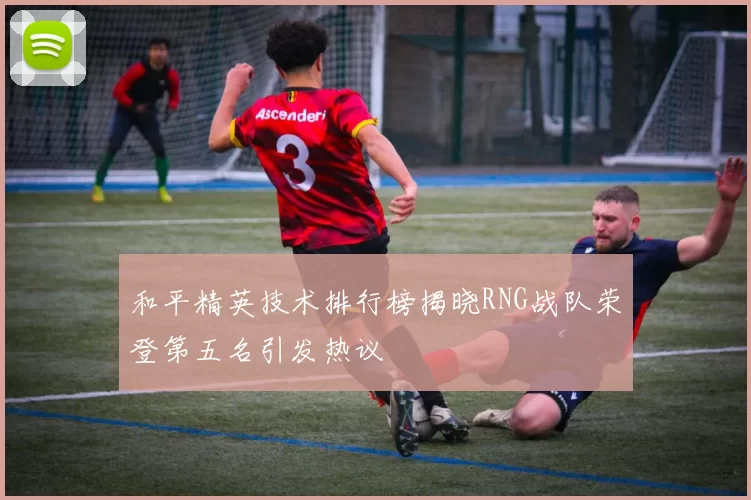 和平精英技术排行榜揭晓RNG战队荣登第五名引发热议