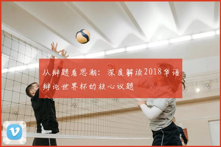 从辩题看思潮:深度解读2018华语辩论世界杯的核心议题