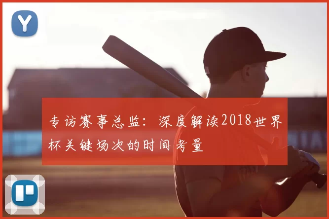 专访赛事总监:深度解读2018世界杯关键场次的时间考量
