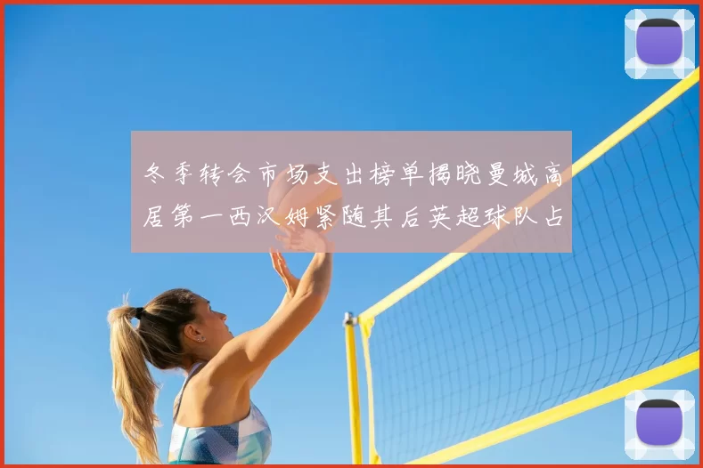 冬季转会市场支出榜单揭晓曼城高居第一西汉姆紧随其后英超球队占据五席