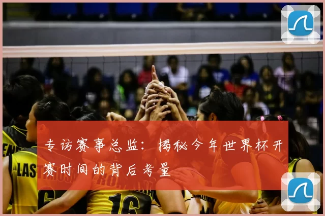 专访赛事总监：揭秘今年世界杯开赛时间的背后考量