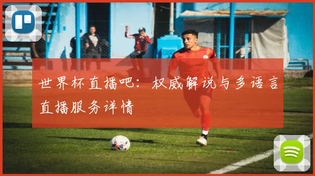 世界杯直播吧:权威解说与多语言直播服务详情