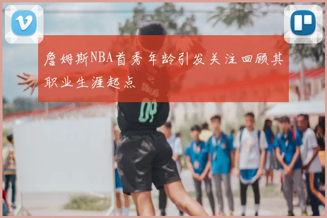 詹姆斯NBA首秀年龄引发关注回顾其职业生涯起点