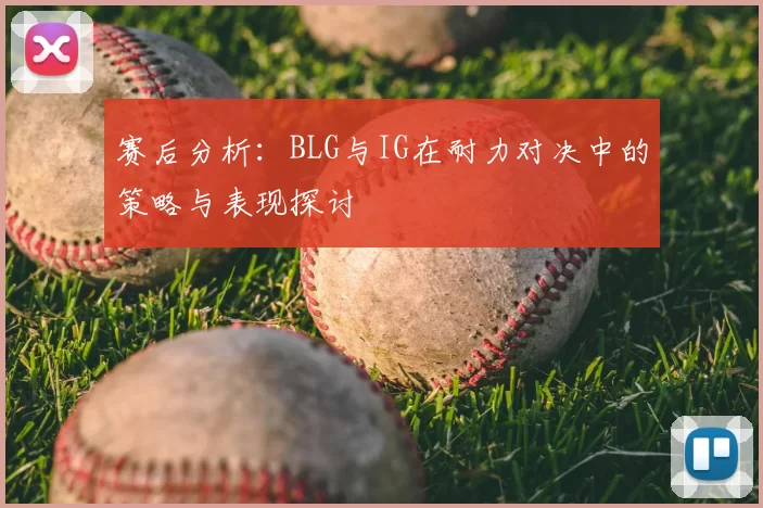 赛后分析:BLG与IG在耐力对决中的策略与表现探讨