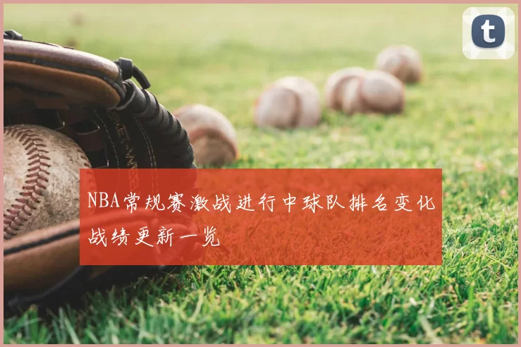 NBA常规赛激战进行中球队排名变化战绩更新一览