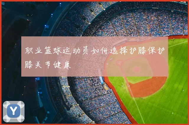职业篮球运动员如何选择护膝保护膝关节健康