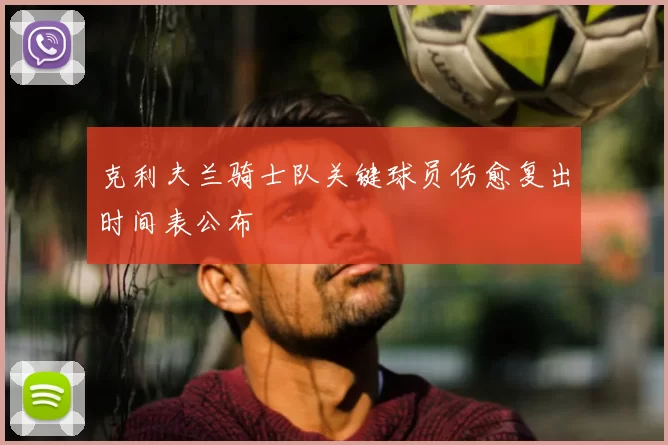 克利夫兰骑士队关键球员伤愈复出时间表公布