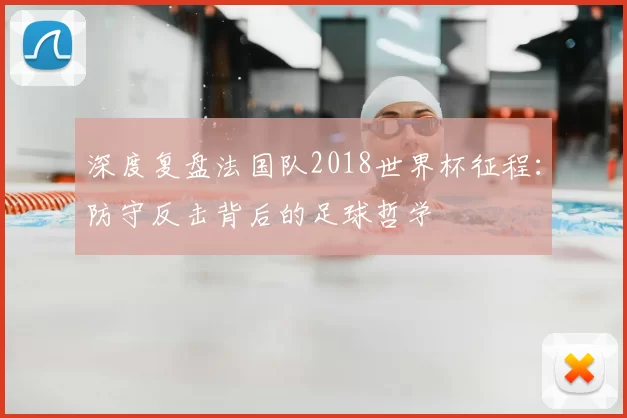 深度复盘法国队2018世界杯征程:防守反击背后的足球哲学