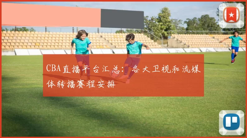 CBA直播平台汇总：各大卫视和流媒体转播赛程安排
