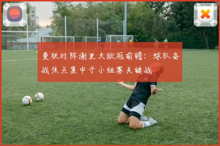 曼联对阵谢里夫欧冠前瞻:球队备战焦点集中于小组赛关键战