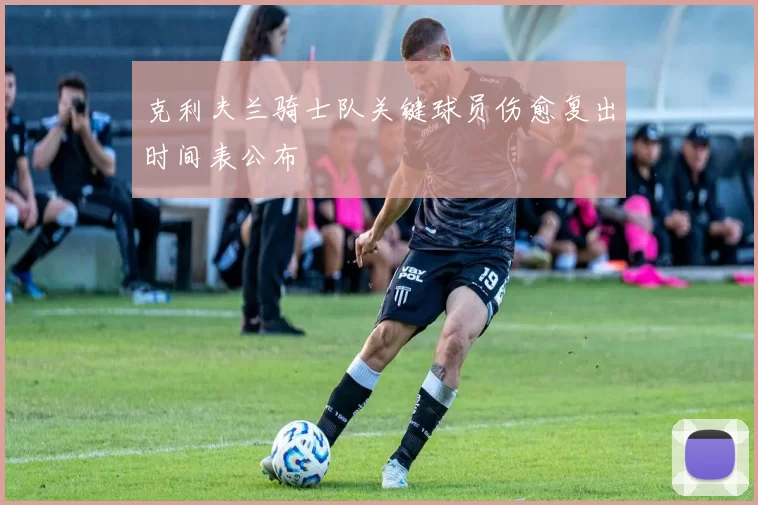 克利夫兰骑士队关键球员伤愈复出时间表公布
