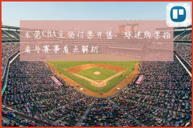 东莞CBA主场门票开售,球迷购票指南与赛事看点解析