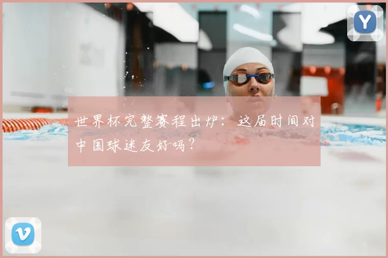 世界杯完整赛程出炉：这届时间对中国球迷友好吗？