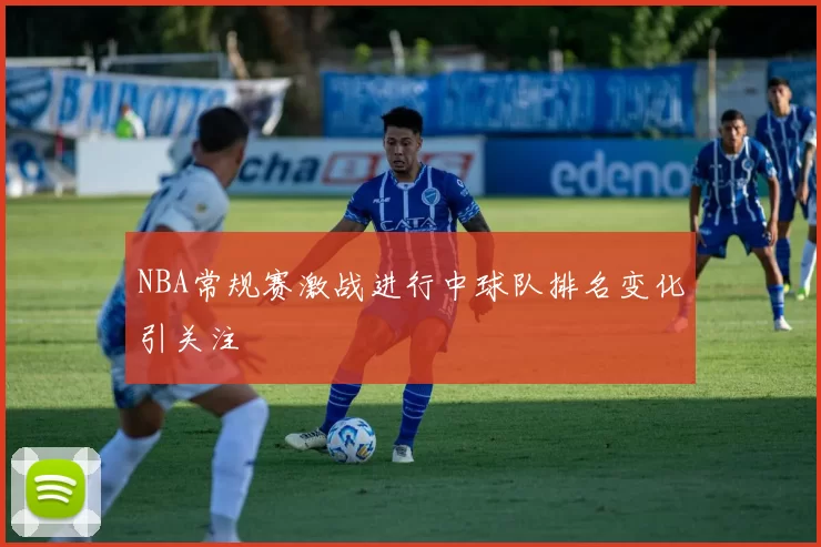 NBA常规赛激战进行中球队排名变化引关注